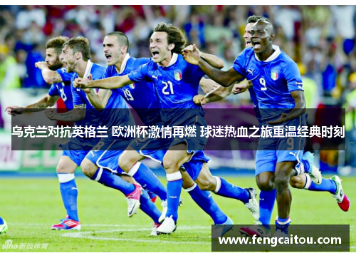 乌克兰对抗英格兰 欧洲杯激情再燃 球迷热血之旅重温经典时刻