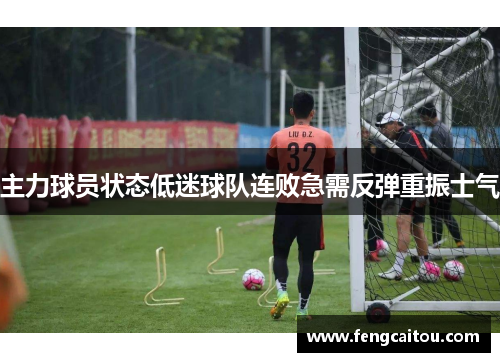 主力球员状态低迷球队连败急需反弹重振士气