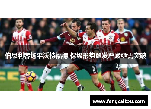 伯恩利客场平沃特福德 保级形势愈发严峻亟需突破