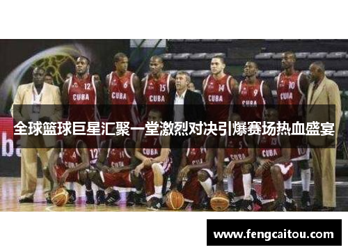 全球篮球巨星汇聚一堂激烈对决引爆赛场热血盛宴