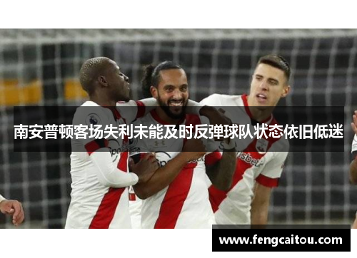 南安普顿客场失利未能及时反弹球队状态依旧低迷
