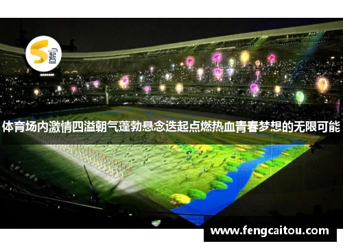 体育场内激情四溢朝气蓬勃悬念迭起点燃热血青春梦想的无限可能