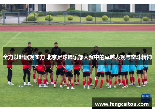 全力以赴展现实力 北京足球俱乐部大赛中的卓越表现与奋斗精神