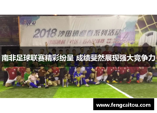 南非足球联赛精彩纷呈 成绩斐然展现强大竞争力