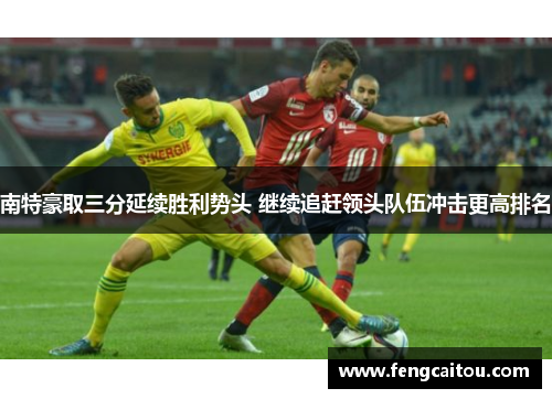 南特豪取三分延续胜利势头 继续追赶领头队伍冲击更高排名
