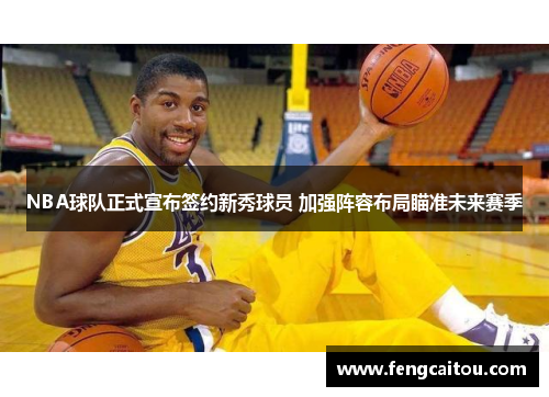 NBA球队正式宣布签约新秀球员 加强阵容布局瞄准未来赛季