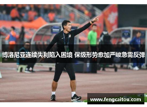 博洛尼亚连续失利陷入困境 保级形势愈加严峻急需反弹