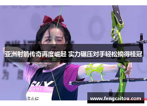 亚洲射箭传奇再度崛起 实力碾压对手轻松摘得桂冠