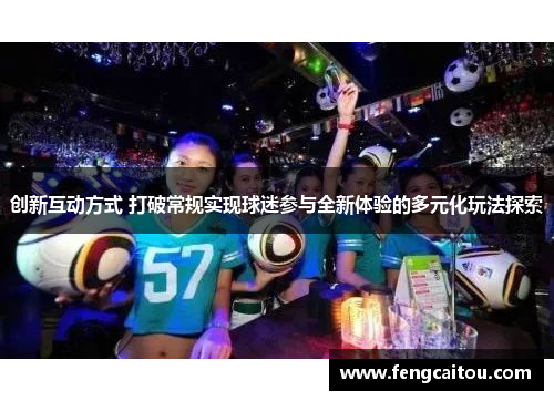 创新互动方式 打破常规实现球迷参与全新体验的多元化玩法探索