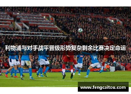 利物浦与对手战平晋级形势复杂剩余比赛决定命运