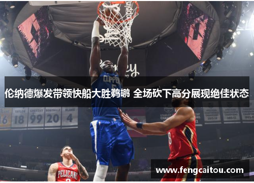 伦纳德爆发带领快船大胜鹈鹕 全场砍下高分展现绝佳状态