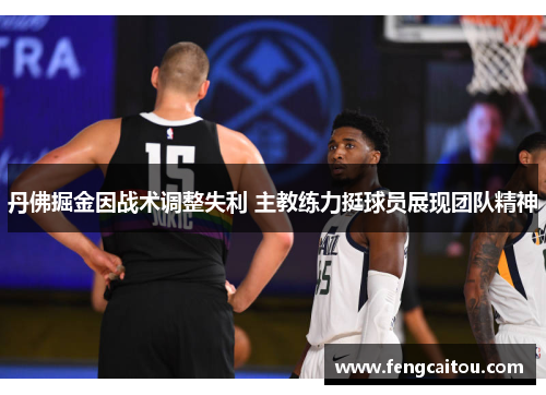 丹佛掘金因战术调整失利 主教练力挺球员展现团队精神
