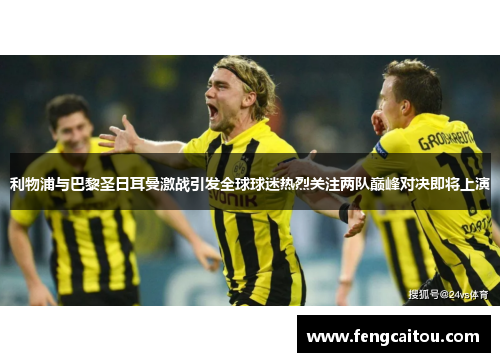 利物浦与巴黎圣日耳曼激战引发全球球迷热烈关注两队巅峰对决即将上演