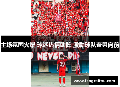 主场氛围火爆 球迷热情助阵 激励球队奋勇向前