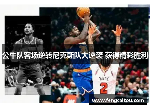 公牛队客场逆转尼克斯队大逆袭 获得精彩胜利