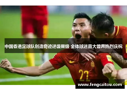 中国香港足球队创造奇迹逆袭晋级 全体球迷喜大普奔热烈庆祝
