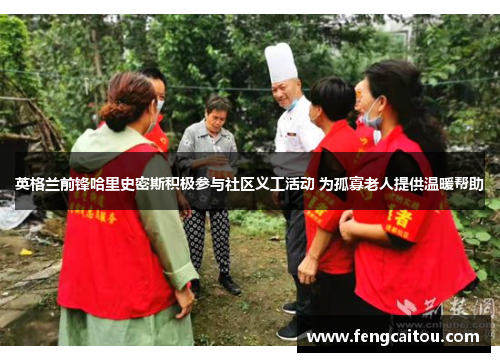 英格兰前锋哈里史密斯积极参与社区义工活动 为孤寡老人提供温暖帮助